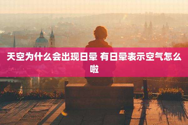 天空为什么会出现日晕 有日晕表示空气怎么啦