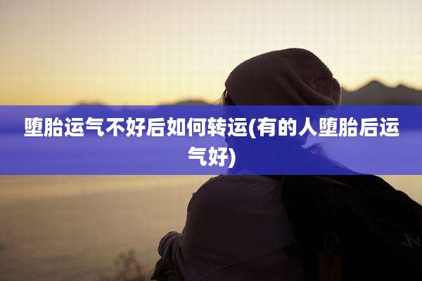 堕胎运气不好后如何转运(有的人堕胎后运气好)