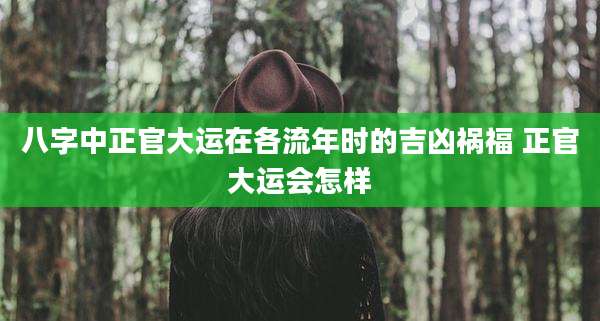 八字中正官大运在各流年时的吉凶祸福 正官大运会怎样