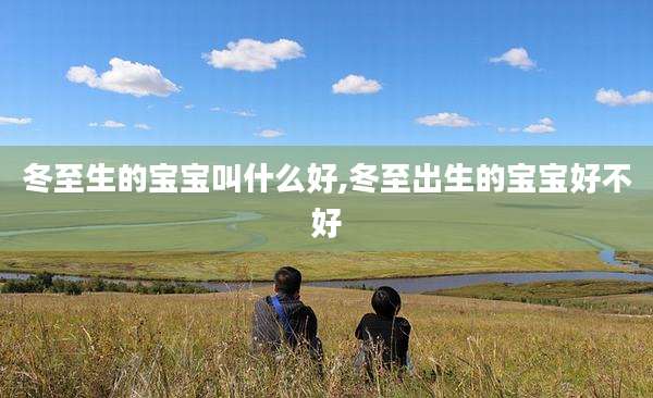 冬至生的宝宝叫什么好,冬至出生的宝宝好不好