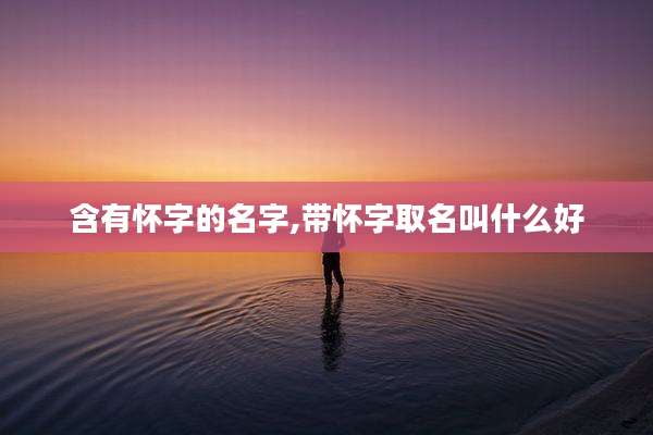 含有怀字的名字,带怀字取名叫什么好