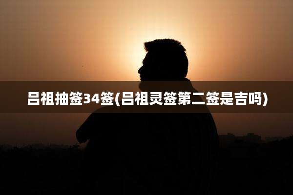 吕祖抽签34签(吕祖灵签第二签是吉吗)