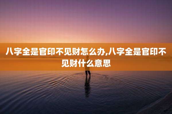八字全是官印不见财怎么办,八字全是官印不见财什么意思