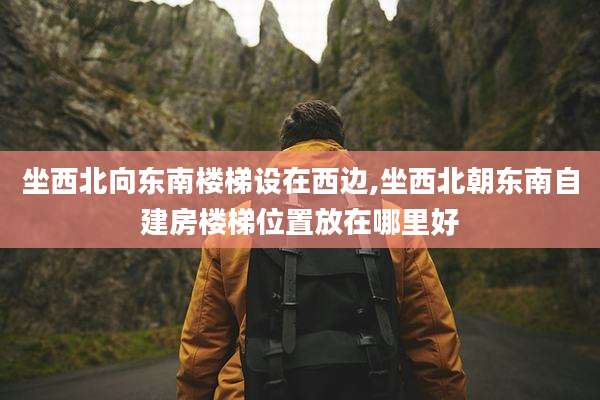 坐西北向东南楼梯设在西边,坐西北朝东南自建房楼梯位置放在哪里好