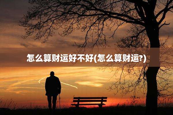 怎么算财运好不好(怎么算财运?)