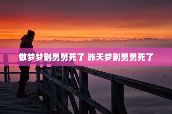 做梦梦到舅舅死了 昨天梦到舅舅死了