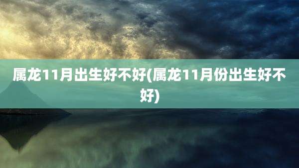属龙11月出生好不好(属龙11月份出生好不好)