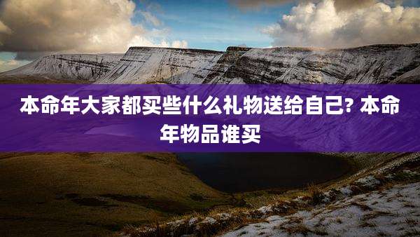 本命年大家都买些什么礼物送给自己? 本命年物品谁买