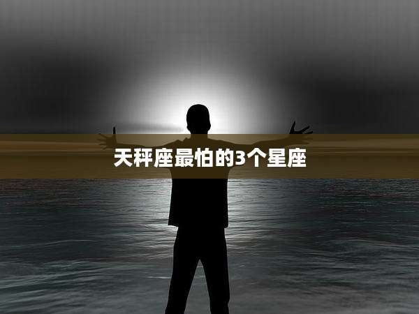 天秤座最怕的3个星座
