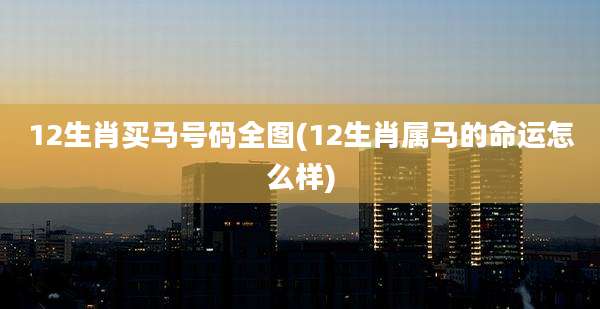 12生肖买马号码全图(12生肖属马的命运怎么样)