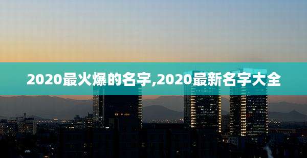 2020最火爆的名字,2020最新名字大全