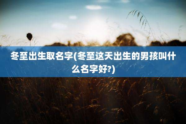 冬至出生取名字(冬至这天出生的男孩叫什么名字好?)