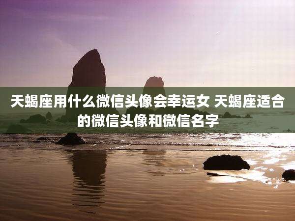 天蝎座用什么微信头像会幸运女 天蝎座适合的微信头像和微信名字