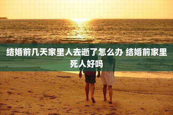 结婚前几天家里人去逝了怎么办 结婚前家里死人好吗