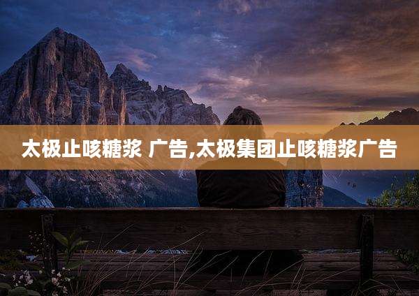 太极止咳糖浆 广告,太极集团止咳糖浆广告