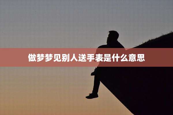 做梦梦见别人送手表是什么意思