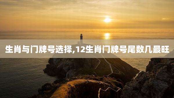生肖与门牌号选择,12生肖门牌号尾数几最旺
