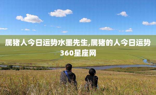 属猪人今日运势水墨先生,属猪的人今日运势360星座网