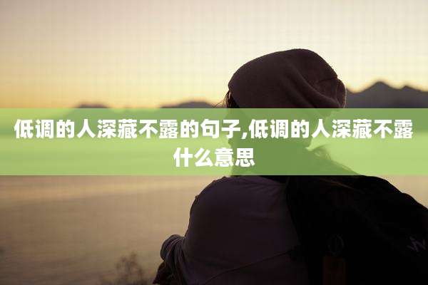 低调的人深藏不露的句子,低调的人深藏不露什么意思