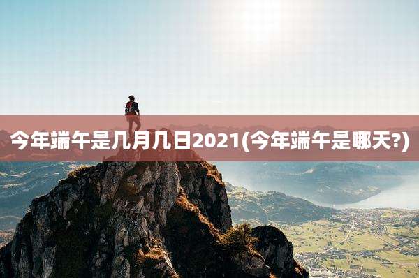 今年端午是几月几日2021(今年端午是哪天?)