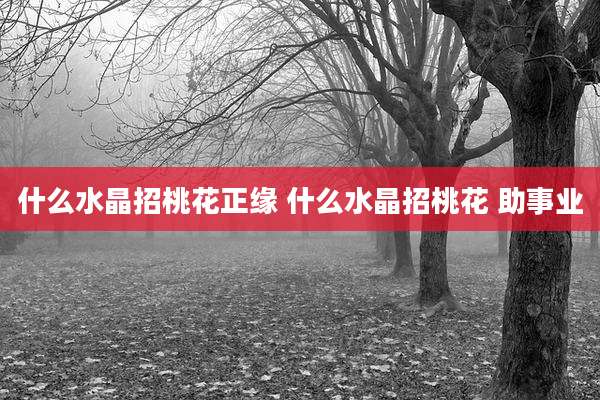 什么水晶招桃花正缘 什么水晶招桃花 助事业