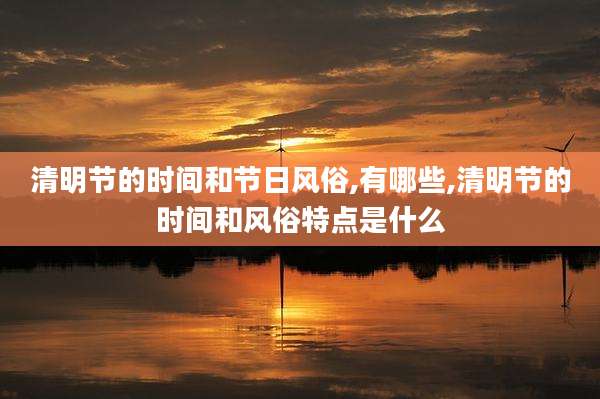 清明节的时间和节日风俗,有哪些,清明节的时间和风俗特点是什么