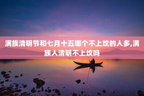 满族清明节和七月十五哪个不上坟的人多,满族人清明不上坟吗