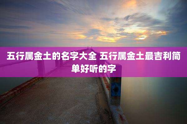 五行属金土的名字大全 五行属金土最吉利简单好听的字