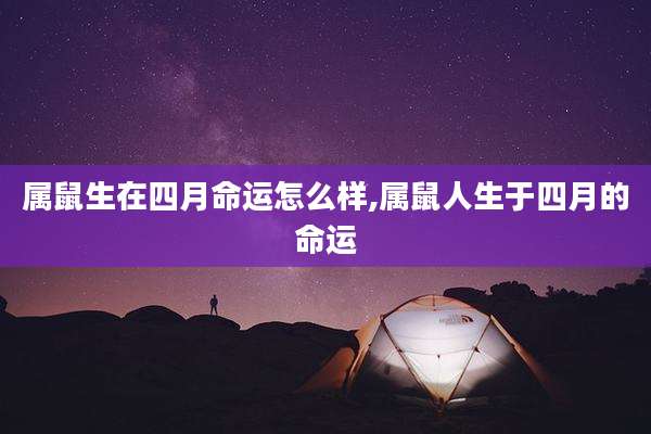 属鼠生在四月命运怎么样,属鼠人生于四月的命运