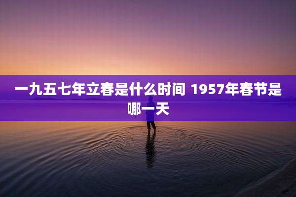 一九五七年立春是什么时间 1957年春节是哪一天