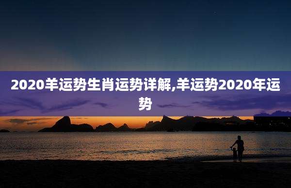 2020羊运势生肖运势详解,羊运势2020年运势