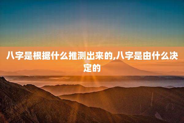 八字是根据什么推测出来的,八字是由什么决定的