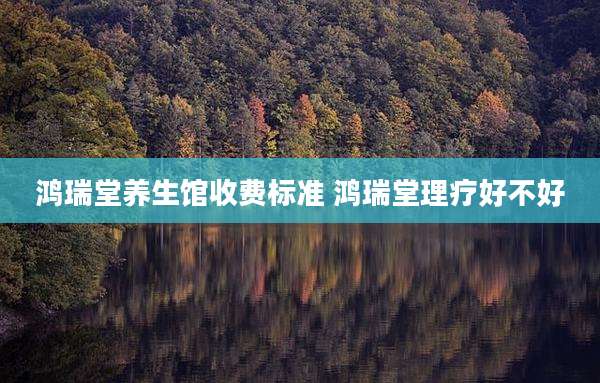 鸿瑞堂养生馆收费标准 鸿瑞堂理疗好不好