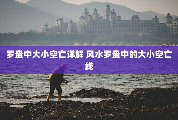 罗盘中大小空亡详解 风水罗盘中的大小空亡线