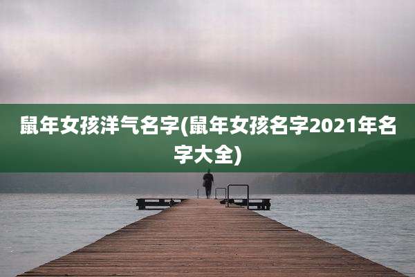 鼠年女孩洋气名字(鼠年女孩名字2021年名字大全)