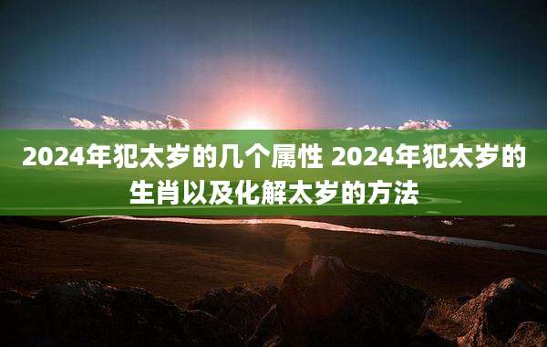 2024年犯太岁的几个属性 2024年犯太岁的生肖以及化解太岁的方法