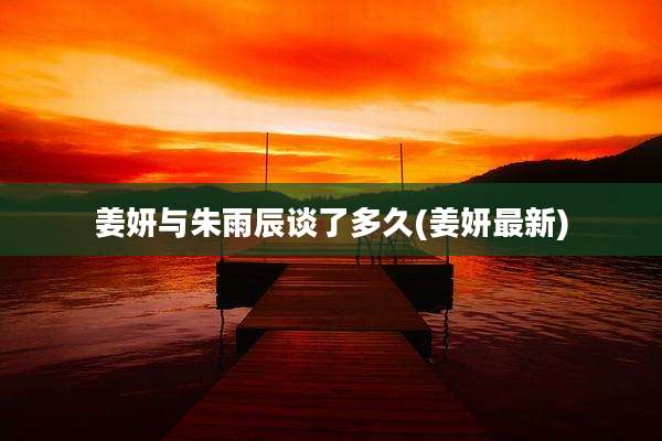 姜妍与朱雨辰谈了多久(姜妍最新)