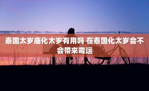 泰国太岁庙化太岁有用吗 在泰国化太岁会不会带来霉运