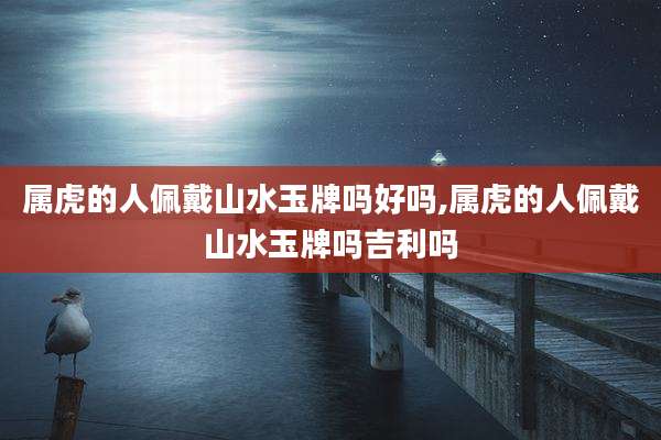 属虎的人佩戴山水玉牌吗好吗,属虎的人佩戴山水玉牌吗吉利吗