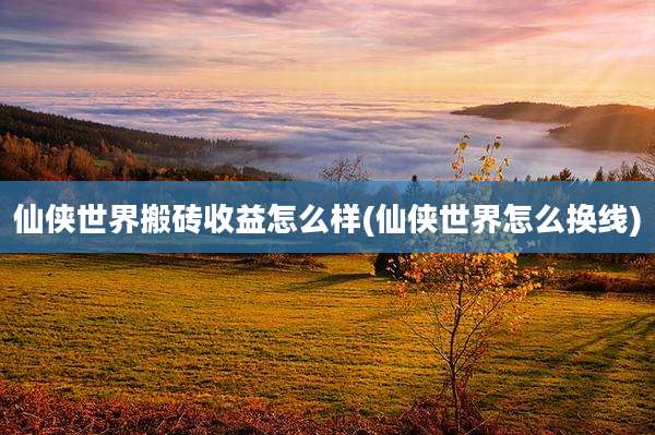 仙侠世界搬砖收益怎么样(仙侠世界怎么换线)