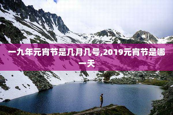 一九年元宵节是几月几号,2019元宵节是哪一天
