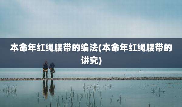 本命年红绳腰带的编法(本命年红绳腰带的讲究)