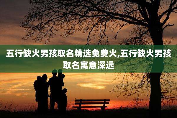 五行缺火男孩取名精选免费火,五行缺火男孩取名寓意深远