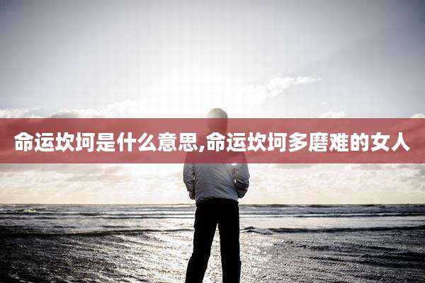命运坎坷是什么意思,命运坎坷多磨难的女人