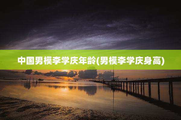 中国男模李学庆年龄(男模李学庆身高)