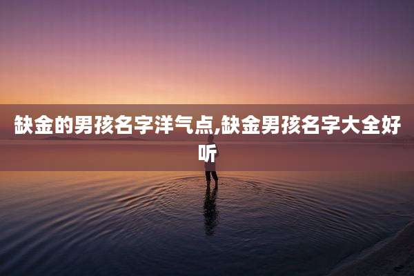 缺金的男孩名字洋气点,缺金男孩名字大全好听