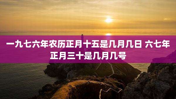 一九七六年农历正月十五是几月几日 六七年正月三十是几月几号