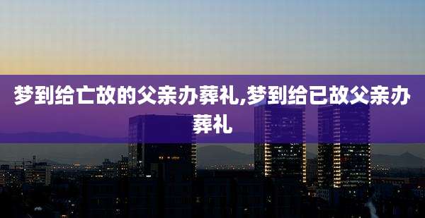 梦到给亡故的父亲办葬礼,梦到给已故父亲办葬礼