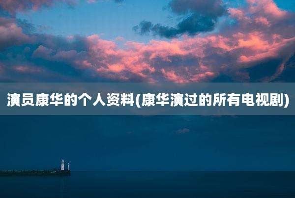 演员康华的个人资料(康华演过的所有电视剧)