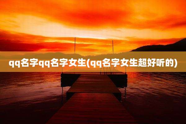 qq名字qq名字女生(qq名字女生超好听的)